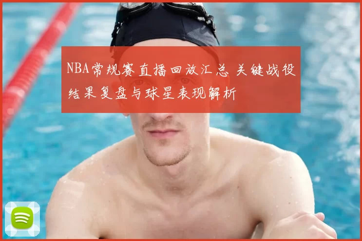 NBA常规赛直播回放汇总 关键战役结果复盘与球星表现解析