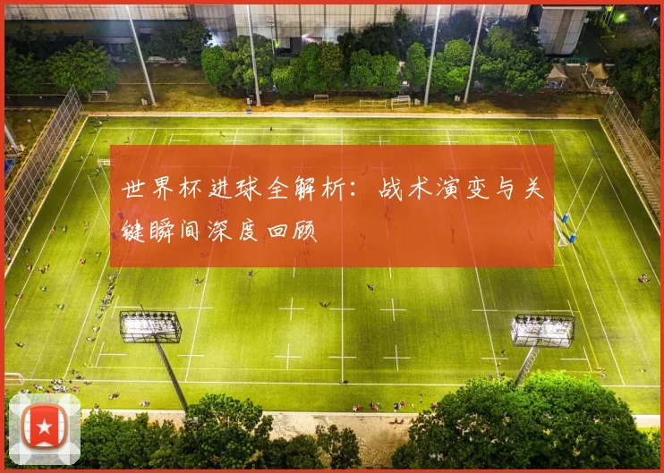 世界杯进球全解析：战术演变与关键瞬间深度回顾