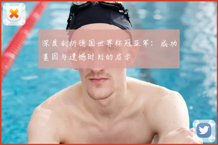 深度剖析德国世界杯冠亚军：成功基因与遗憾时刻的启示