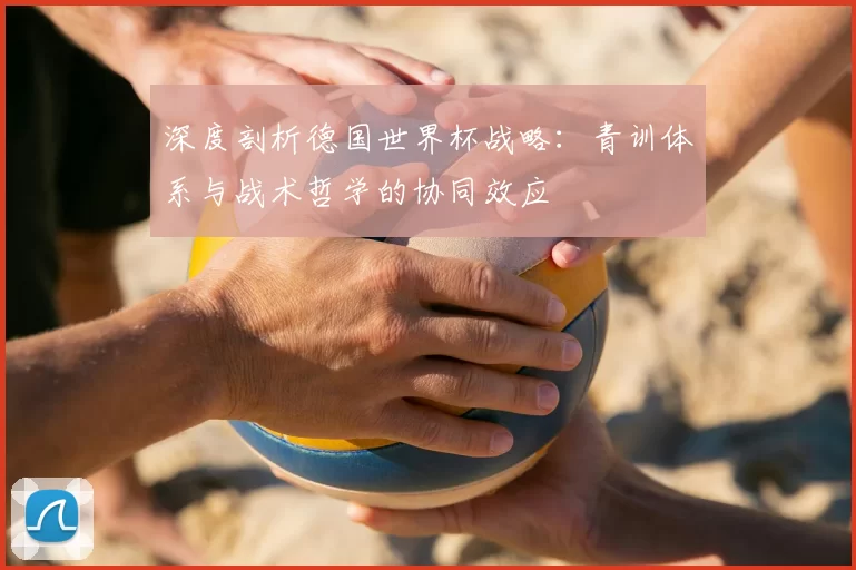 深度剖析德国世界杯战略：青训体系与战术哲学的协同效应
