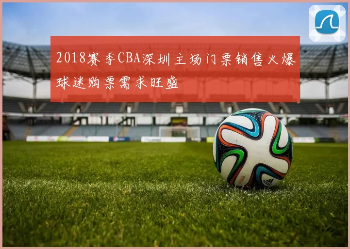 2018赛季CBA深圳主场门票销售火爆球迷购票需求旺盛