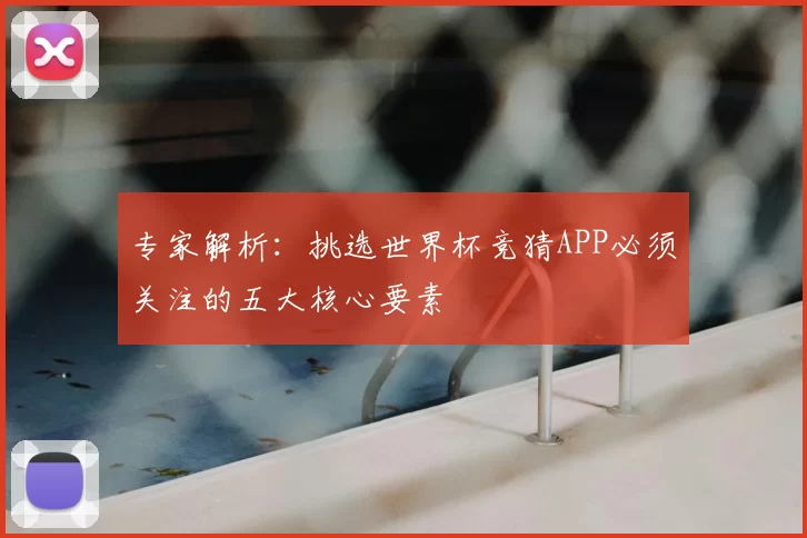 专家解析：挑选世界杯竞猜APP必须关注的五大核心要素
