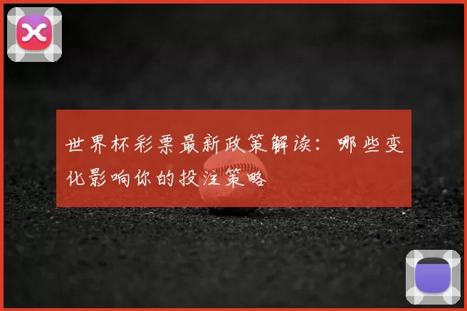 世界杯彩票最新政策解读:哪些变化影响你的投注策略