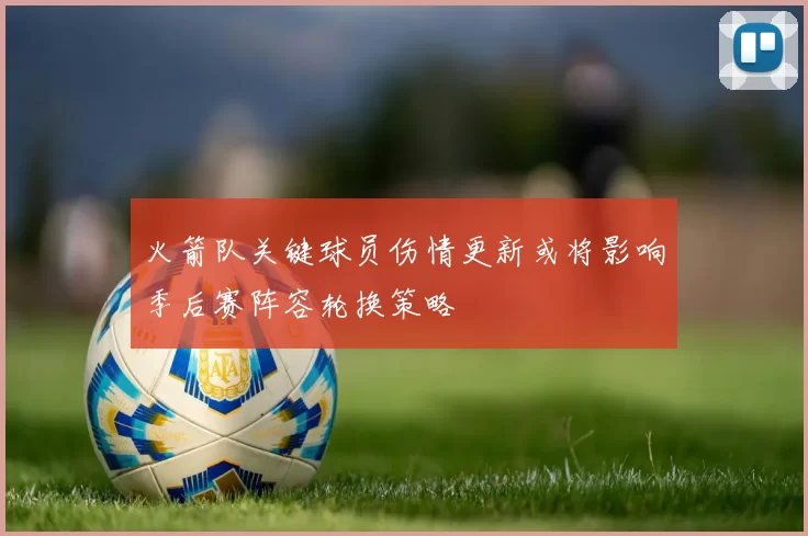 火箭队关键球员伤情更新或将影响季后赛阵容轮换策略