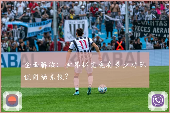 全面解读：世界杯究竟有多少对队伍同场竞技？