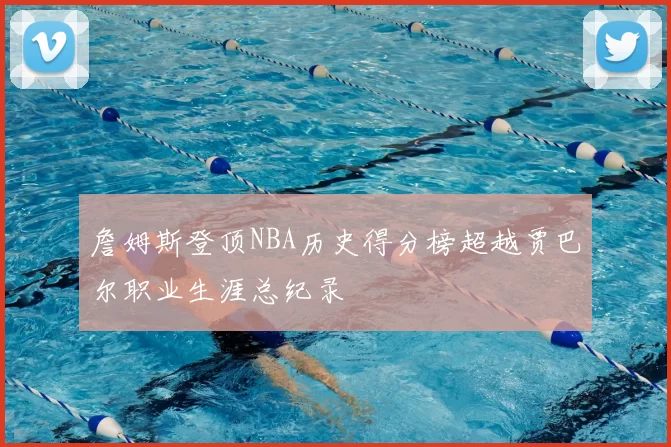 詹姆斯登顶NBA历史得分榜超越贾巴尔职业生涯总纪录