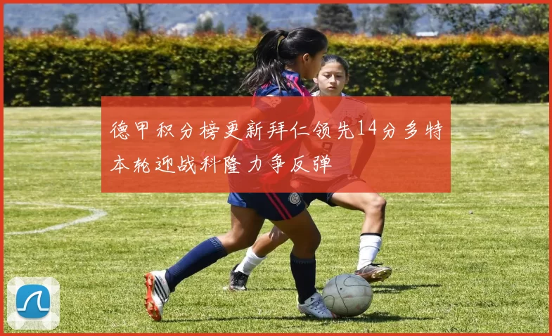 德甲积分榜更新拜仁领先14分多特本轮迎战科隆力争反弹