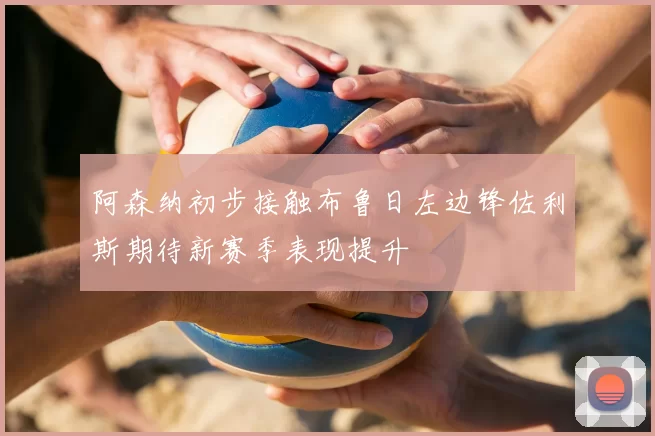 阿森纳初步接触布鲁日左边锋佐利斯期待新赛季表现提升