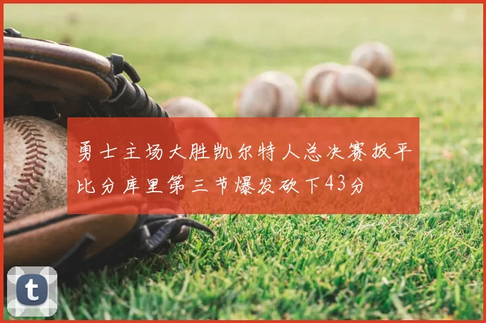 勇士主场大胜凯尔特人总决赛扳平比分库里第三节爆发砍下43分