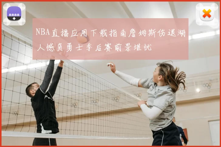 NBA直播应用下载指南詹姆斯伤退湖人憾负勇士季后赛前景堪忧