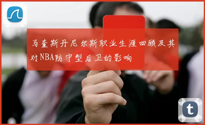 马奎斯丹尼尔斯职业生涯回顾及其对NBA防守型后卫的影响