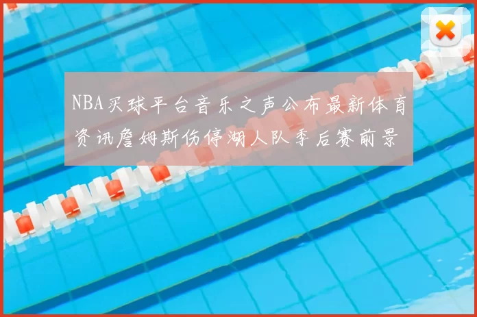 NBA买球平台音乐之声公布最新体育资讯詹姆斯伤停湖人队季后赛前景分析