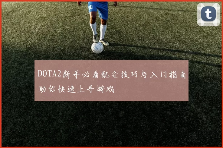 DOTA2新手必看配合技巧与入门指南助你快速上手游戏