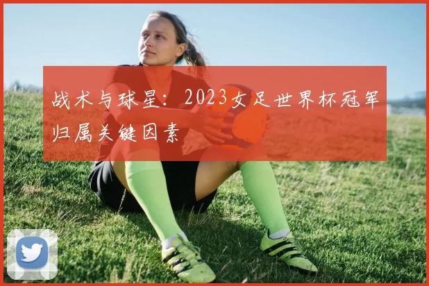 战术与球星：2023女足世界杯冠军归属关键因素