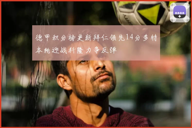德甲积分榜更新拜仁领先14分多特本轮迎战科隆力争反弹
