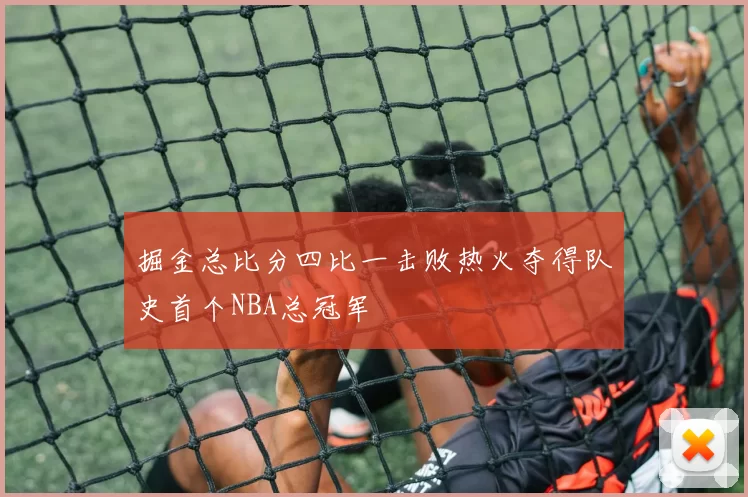 掘金总比分四比一击败热火夺得队史首个NBA总冠军
