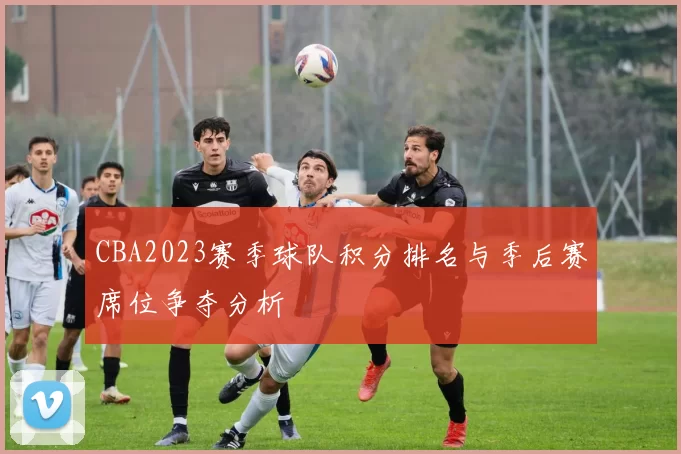 CBA2023赛季球队积分排名与季后赛席位争夺分析