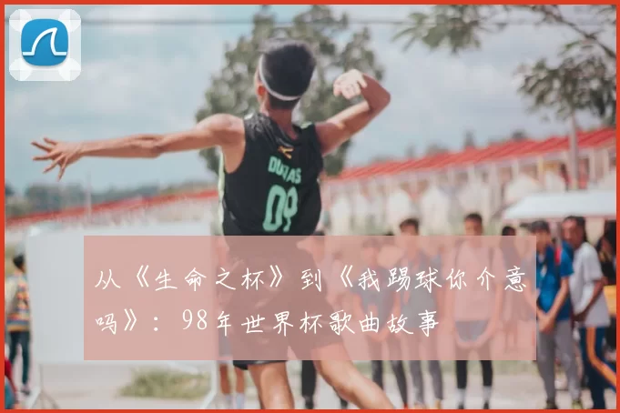 从《生命之杯》到《我踢球你介意吗》:98年世界杯歌曲故事