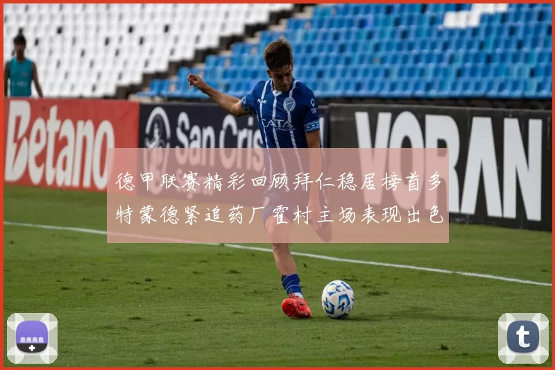 德甲联赛精彩回顾拜仁稳居榜首多特蒙德紧追药厂霍村主场表现出色