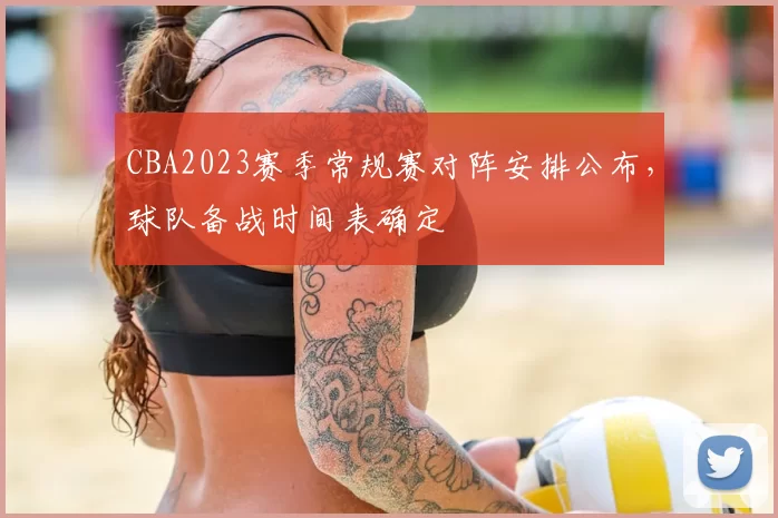 CBA2023赛季常规赛对阵安排公布，球队备战时间表确定