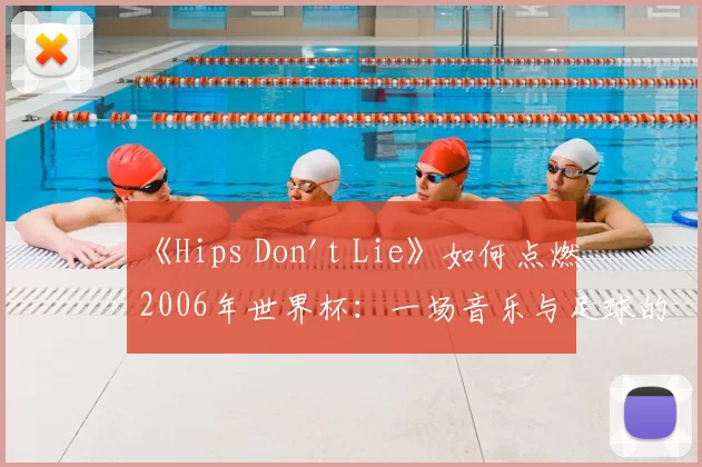 《Hips Don't Lie》如何点燃2006年世界杯：一场音乐与足球的盛宴