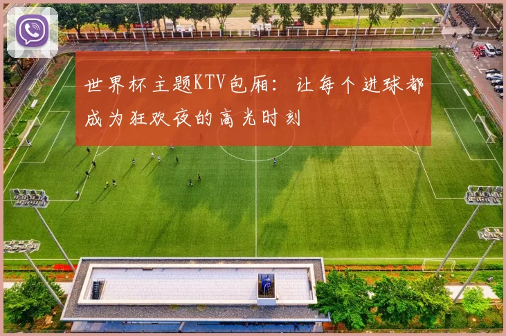 世界杯主题KTV包厢：让每个进球都成为狂欢夜的高光时刻