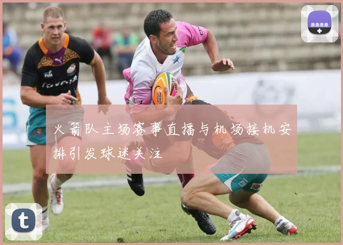 火箭队主场赛事直播与机场接机安排引发球迷关注