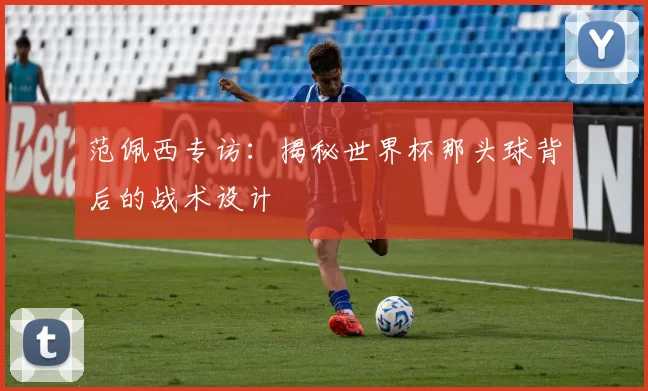 范佩西专访:揭秘世界杯那头球背后的战术设计