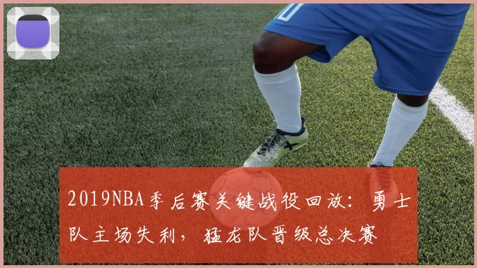 2019NBA季后赛关键战役回放：勇士队主场失利，猛龙队晋级总决赛