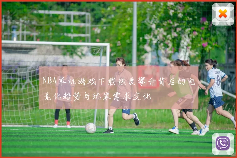 NBA单机游戏下载热度攀升背后的电竞化趋势与玩家需求变化