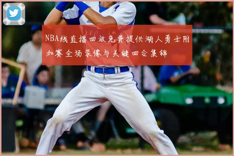 NBA线直播回放免费提供湖人勇士附加赛全场录像与关键回合集锦