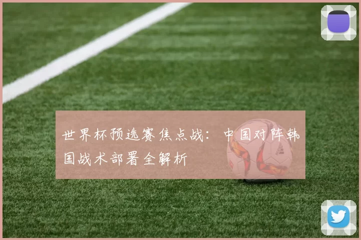 世界杯预选赛焦点战：中国对阵韩国战术部署全解析