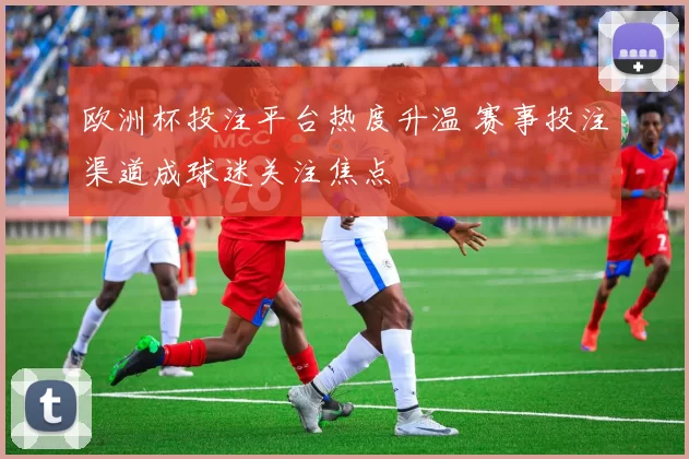 欧洲杯投注平台热度升温 赛事投注渠道成球迷关注焦点