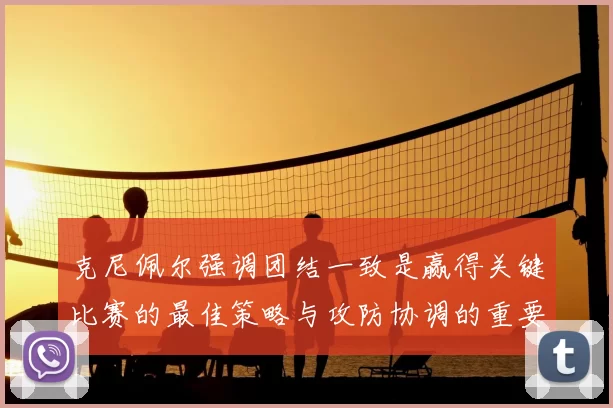克尼佩尔强调团结一致是赢得关键比赛的最佳策略与攻防协调的重要性