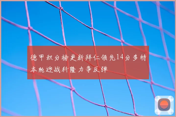 德甲积分榜更新拜仁领先14分多特本轮迎战科隆力争反弹