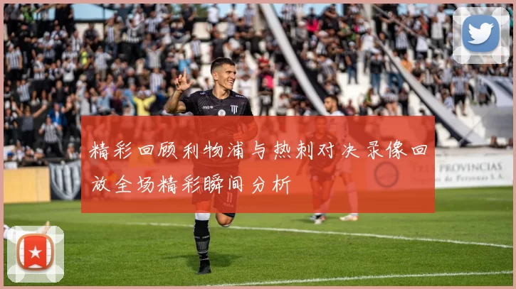 精彩回顾利物浦与热刺对决录像回放全场精彩瞬间分析