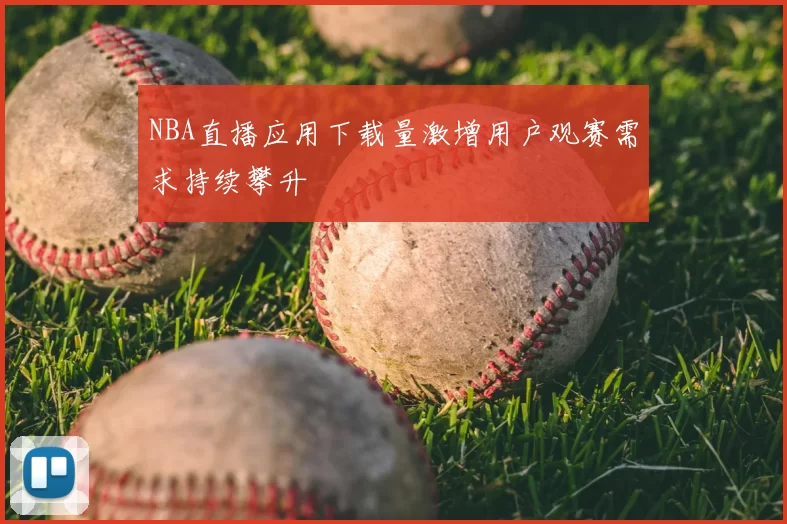 NBA直播应用下载量激增用户观赛需求持续攀升