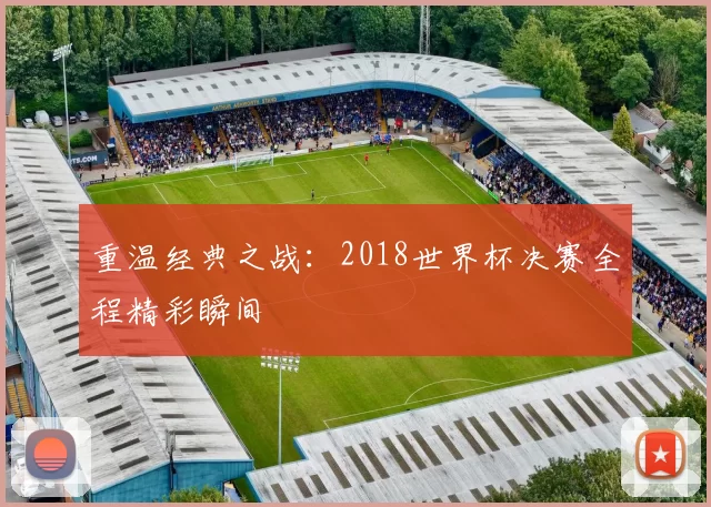 重温经典之战：2018世界杯决赛全程精彩瞬间