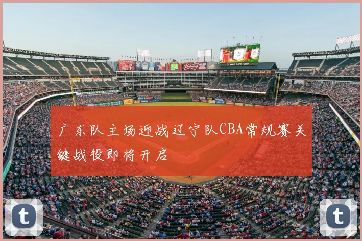 广东队主场迎战辽宁队CBA常规赛关键战役即将开启