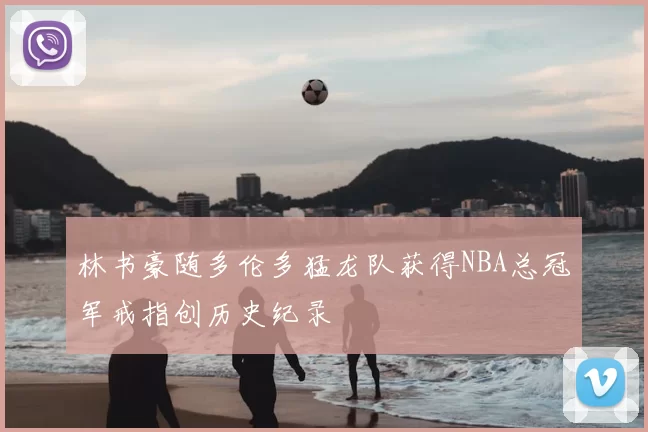 林书豪随多伦多猛龙队获得NBA总冠军戒指创历史纪录