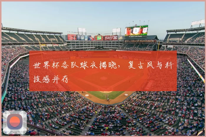 世界杯各队球衣揭晓,复古风与科技感并存
