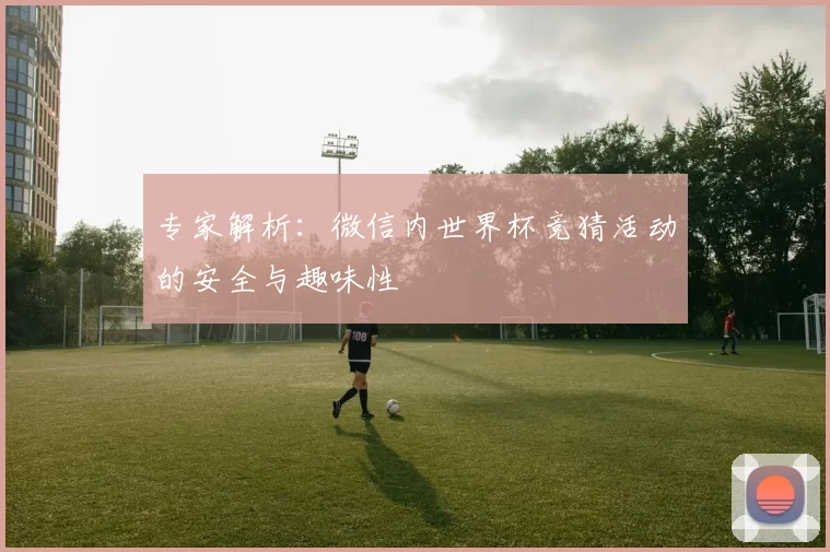 专家解析：微信内世界杯竞猜活动的安全与趣味性