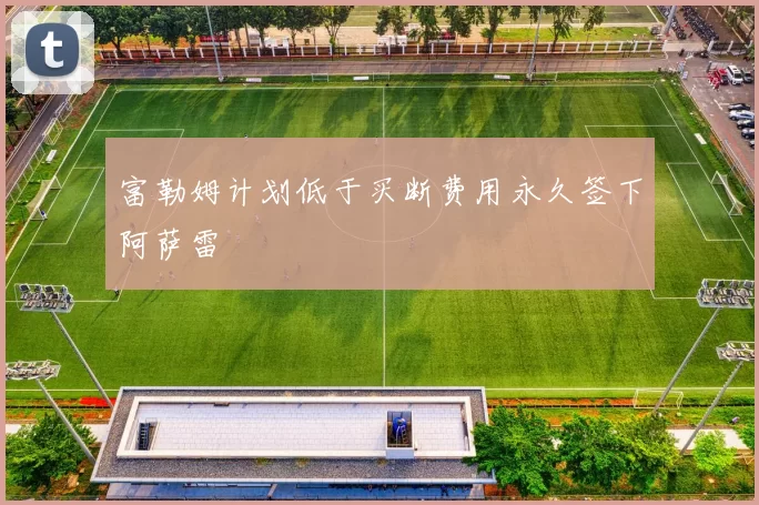 富勒姆计划低于买断费用永久签下阿萨雷