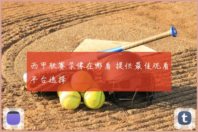 西甲联赛录像在哪看 提供最佳观看平台选择