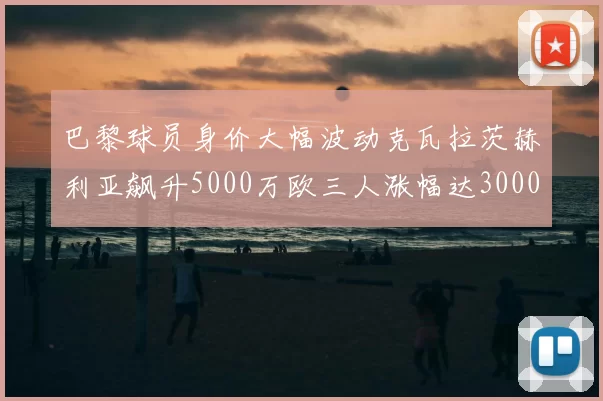 巴黎球员身价大幅波动克瓦拉茨赫利亚飙升5000万欧三人涨幅达3000万欧