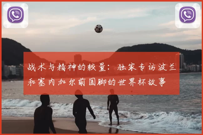 战术与精神的较量：独家专访波兰和塞内加尔前国脚的世界杯故事