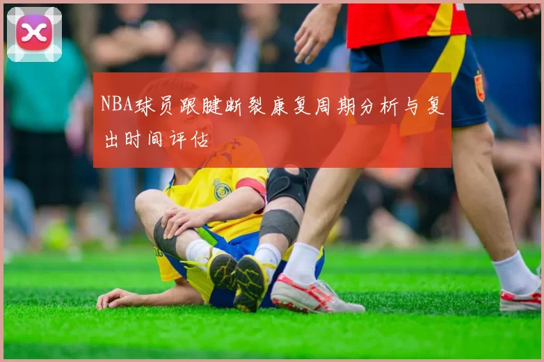 NBA球员跟腱断裂康复周期分析与复出时间评估