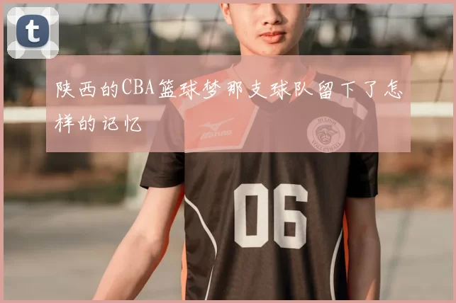 陕西的CBA篮球梦那支球队留下了怎样的记忆