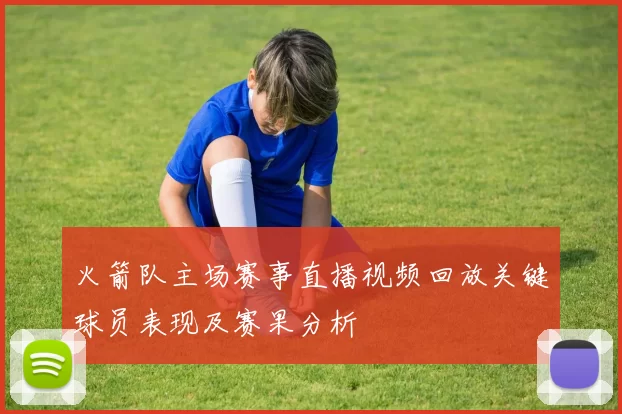 火箭队主场赛事直播视频回放关键球员表现及赛果分析
