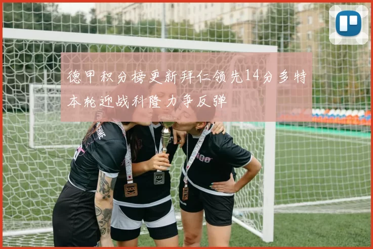 德甲积分榜更新拜仁领先14分多特本轮迎战科隆力争反弹
